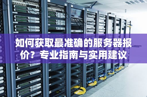 如何获取最准确的服务器报价？专业指南与实用建议