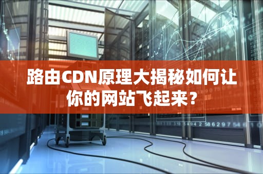 路由CDN原理大揭秘如何让你的网站飞起来？