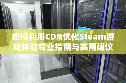 如何利用CDN优化Steam游戏体验专业指南与实用建议