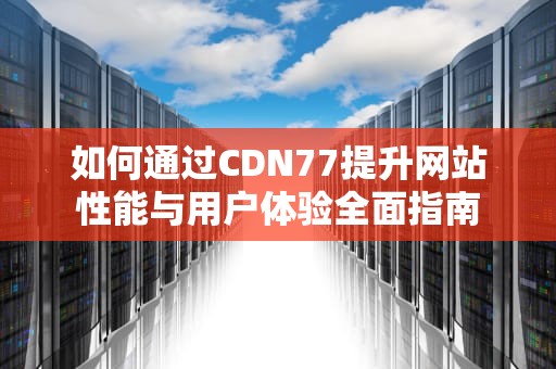 如何通过CDN77提升网站性能与用户体验全面指南