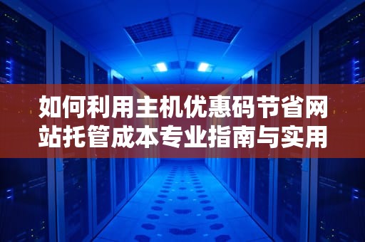 如何利用主机优惠码节省网站托管成本专业指南与实用建议