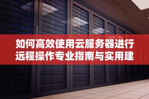 如何高效使用云服务器进行远程操作专业指南与实用建议