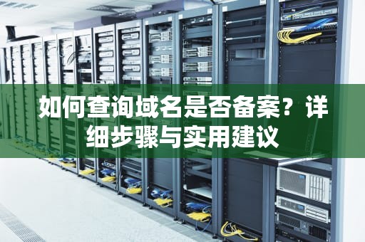 如何查询域名是否备案？详细步骤与实用建议