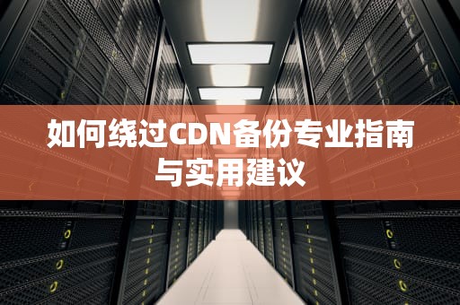 如何绕过CDN备份专业指南与实用建议