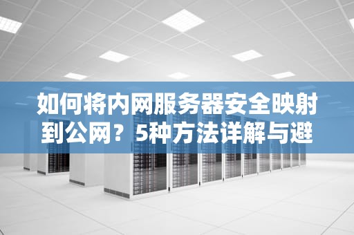 如何将内网服务器安全映射到公网？5种方法详解与避坑指南