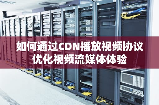 如何通过CDN播放视频协议优化视频流媒体体验