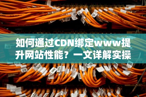 如何通过CDN绑定www提升网站性能？一文详解实操技巧
