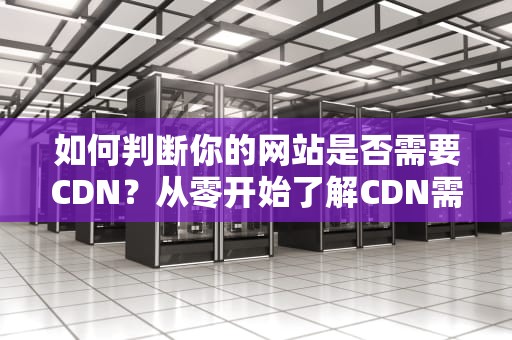 如何判断你的网站是否需要CDN？从零开始了解CDN需求