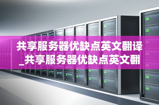 共享服务器优缺点英文翻译_共享服务器优缺点英文翻译_Shared Servers: A Comprehensive Exploration of Their Advantages and Disadvantages