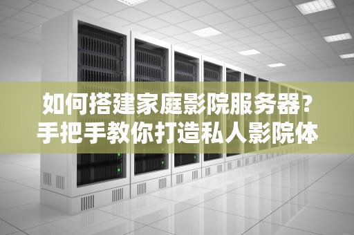 如何搭建家庭影院服务器？手把手教你打造私人影院体验！