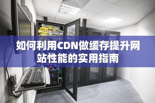 如何利用CDN做缓存提升网站性能的实用指南