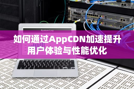 如何通过AppCDN加速提升用户体验与性能优化