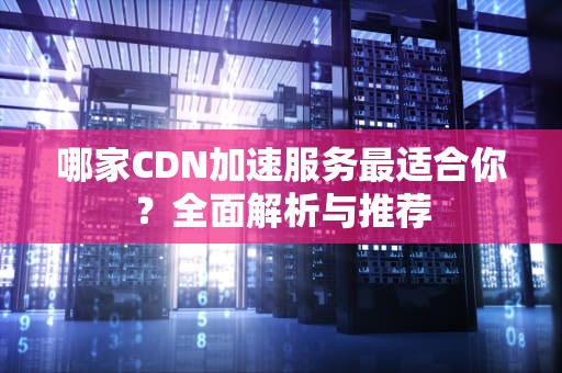 哪家CDN加速服务最适合你？全面解析与推荐