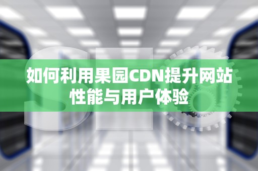 如何利用果园CDN提升网站性能与用户体验