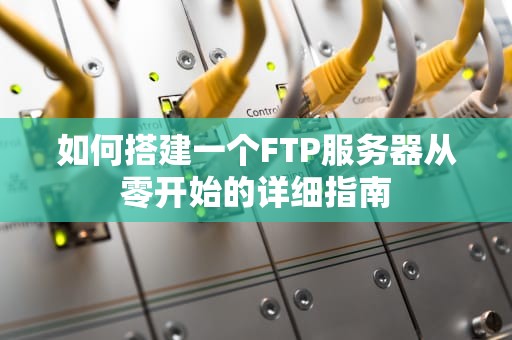 如何搭建一个FTP服务器从零开始的详细指南