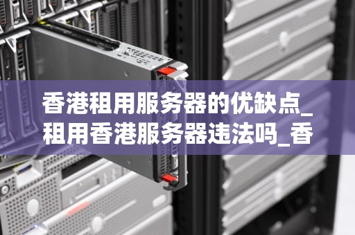 香港租用服务器的优缺点_租用香港服务器违法吗_香港租用服务器的优缺点分析