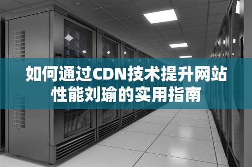 如何通过CDN技术提升网站性能刘瑜的实用指南