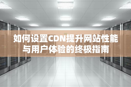 如何设置CDN提升网站性能与用户体验的终极指南