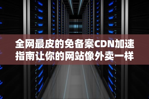 全网最皮的免备案CDN加速指南让你的网站像外卖一样30分钟必达