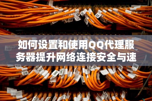 如何设置和使用QQ代理服务器提升网络连接安全与速度的实用指南