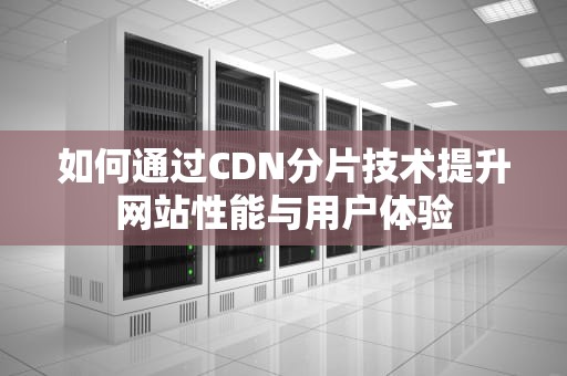 如何通过CDN分片技术提升网站性能与用户体验