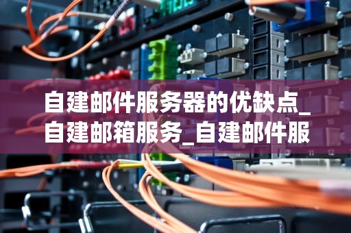 自建邮件服务器的优缺点_自建邮箱服务_自建邮件服务器的优缺点分析