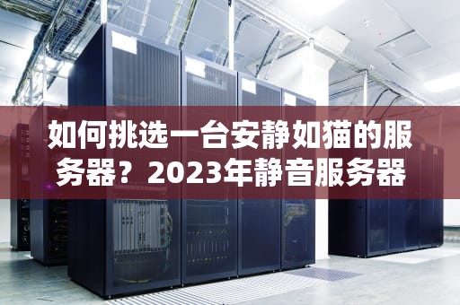 如何挑选一台安静如猫的服务器？2023年静音服务器选购避坑指南