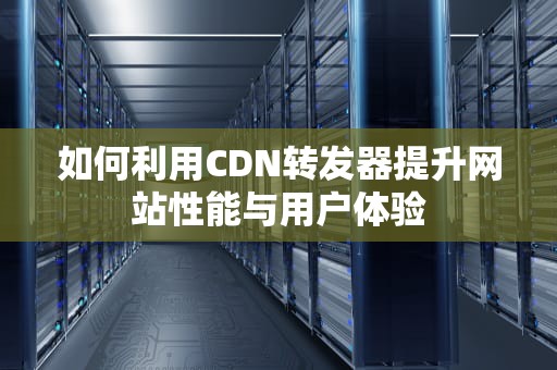 如何利用CDN转发器提升网站性能与用户体验