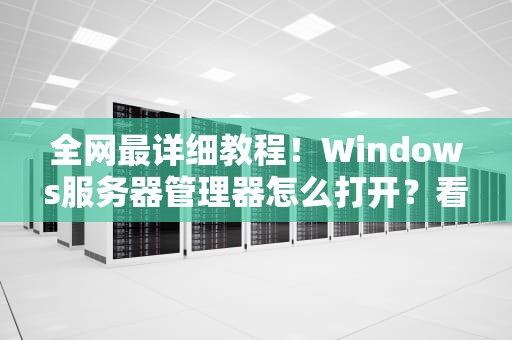 全网最详细教程！Windows服务器管理器怎么打开？看完这篇你就会了（附8种高阶玩法）