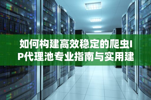 如何构建高效稳定的爬虫IP代理池专业指南与实用建议