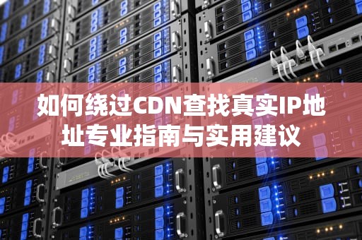 如何绕过CDN查找真实IP地址专业指南与实用建议