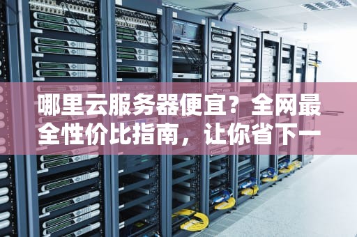 哪里云服务器便宜？全网最全性价比指南，让你省下一半预算！