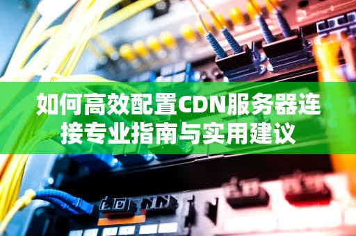 如何高效配置CDN服务器连接专业指南与实用建议