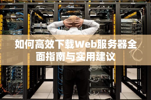 如何高效下载Web服务器全面指南与实用建议