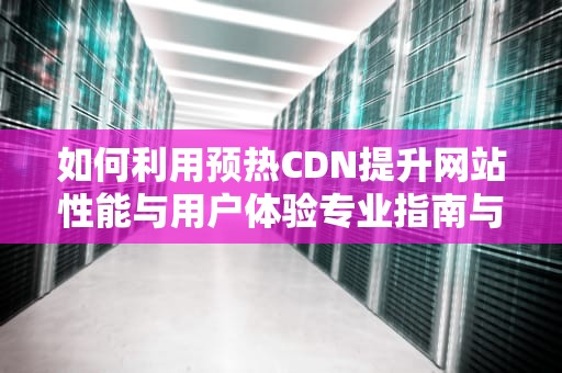 如何利用预热CDN提升网站性能与用户体验专业指南与实用建议