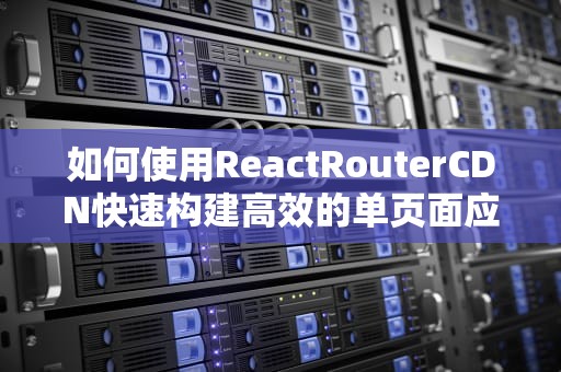 如何使用ReactRouterCDN快速构建高效的单页面应用