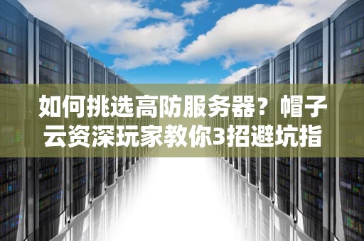 如何挑选高防服务器？帽子云资深玩家教你3招避坑指南