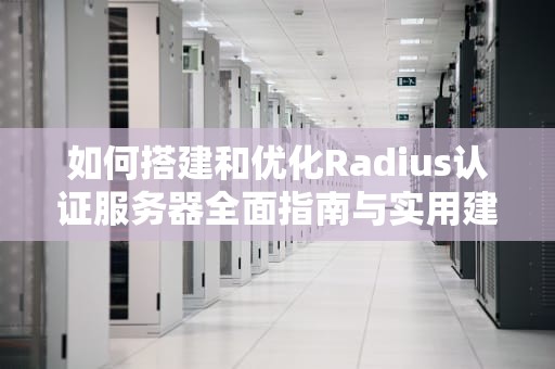 如何搭建和优化Radius认证服务器全面指南与实用建议