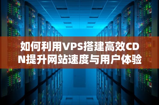 如何利用VPS搭建高效CDN提升网站速度与用户体验的终极指南