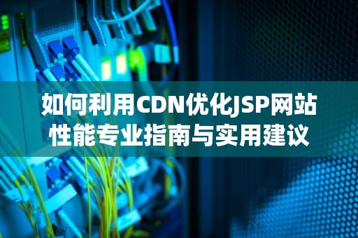 如何利用CDN优化JSP网站性能专业指南与实用建议