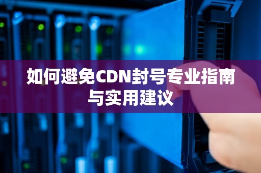 如何避免CDN封号专业指南与实用建议