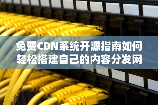 免费CDN系统开源指南如何轻松搭建自己的内容分发网络