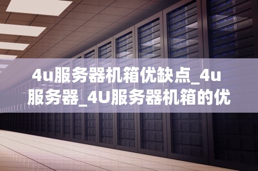 4u服务器机箱优缺点_4u 服务器_4U服务器机箱的优缺点分析