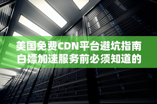 美国免费CDN平台避坑指南白嫖加速服务前必须知道的5个真相
