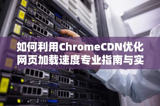 如何利用ChromeCDN优化网页加载速度专业指南与实用建议
