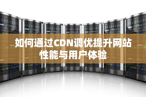 如何通过CDN调优提升网站性能与用户体验