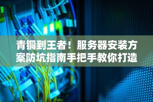青铜到王者！服务器安装方案防坑指南手把手教你打造企业级数据堡垒