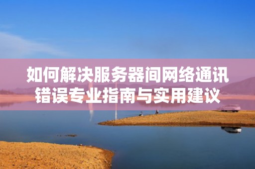如何解决服务器间网络通讯错误专业指南与实用建议