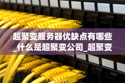 超聚变服务器优缺点有哪些_什么是超聚变公司_超聚变服务器的优缺点分析