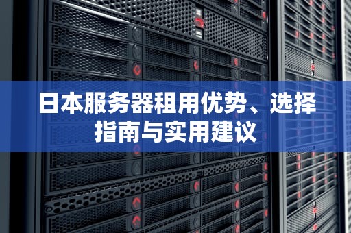 日本服务器租用优势、选择指南与实用建议